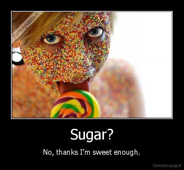 Sugar? -  No, thanks I’m sweet enough. 