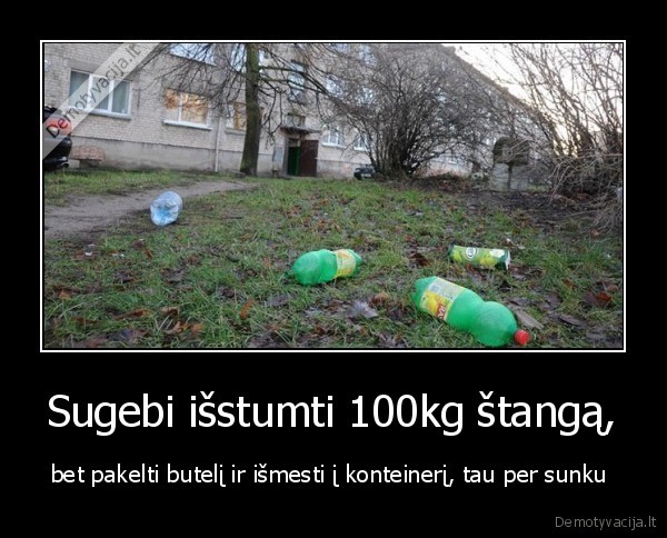 Sugebi išstumti 100kg štangą, - bet pakelti butelį ir išmesti į konteinerį, tau per sunku 