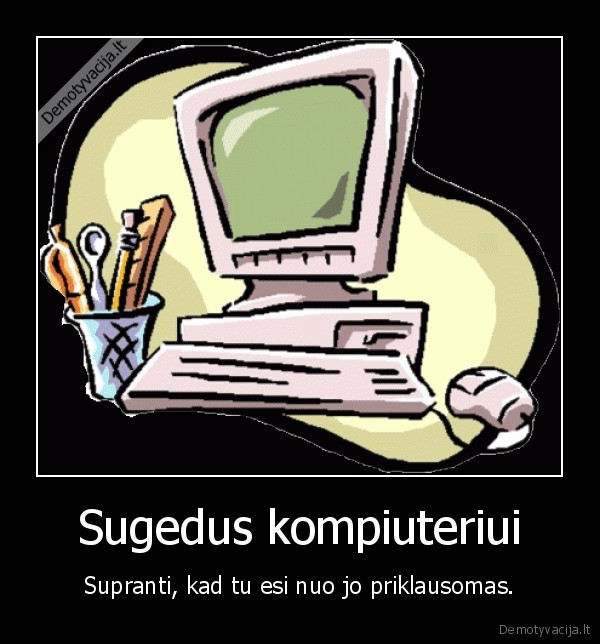 Sugedus kompiuteriui - Supranti, kad tu esi nuo jo priklausomas.