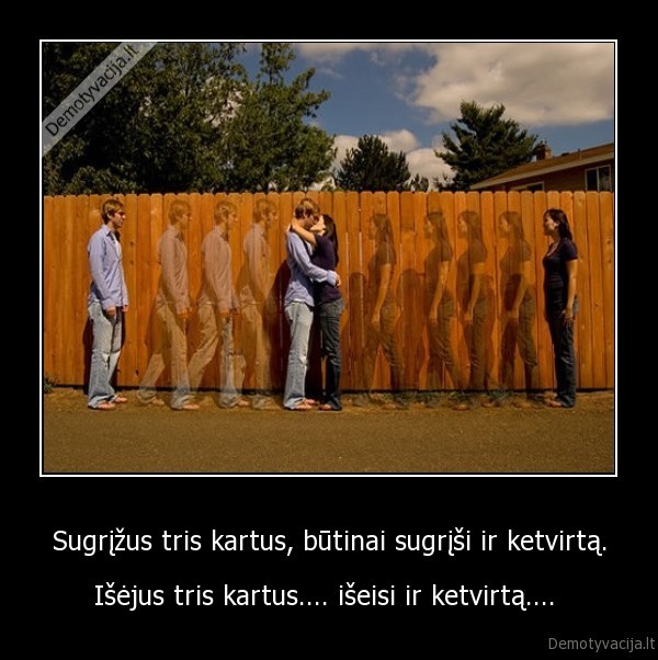 Sugrįžus tris kartus, būtinai sugrįši ir ketvirtą. - Išėjus tris kartus.... išeisi ir ketvirtą.... 