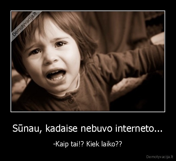 Sūnau, kadaise nebuvo interneto... - -Kaip tai!? Kiek laiko??