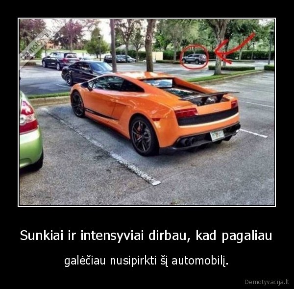 Sunkiai ir intensyviai dirbau, kad pagaliau - galėčiau nusipirkti šį automobilį.