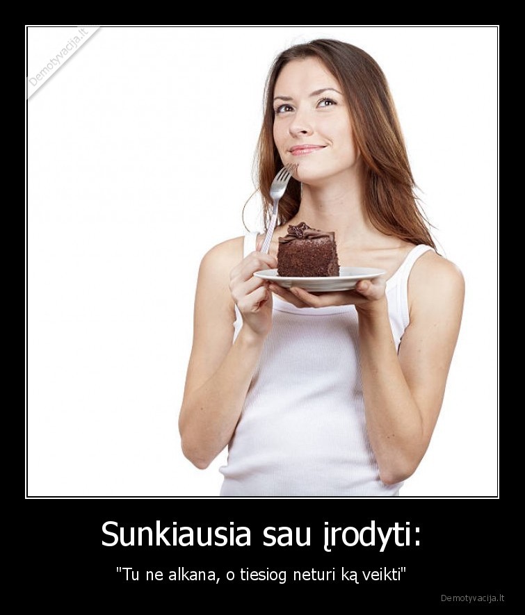 Sunkiausia sau įrodyti: - "Tu ne alkana, o tiesiog neturi ką veikti"