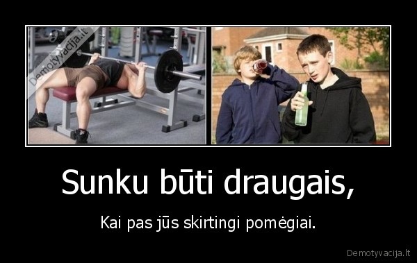 Sunku būti draugais, - Kai pas jūs skirtingi pomėgiai.