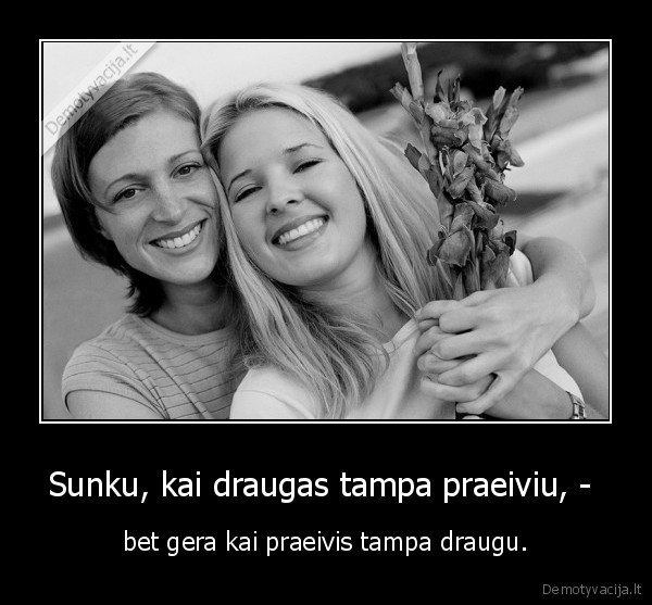 Sunku, kai draugas tampa praeiviu, -  - bet gera kai praeivis tampa draugu.