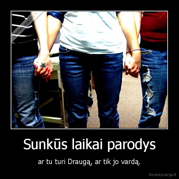 Sunkūs laikai parodys - ar tu turi Draugą, ar tik jo vardą.