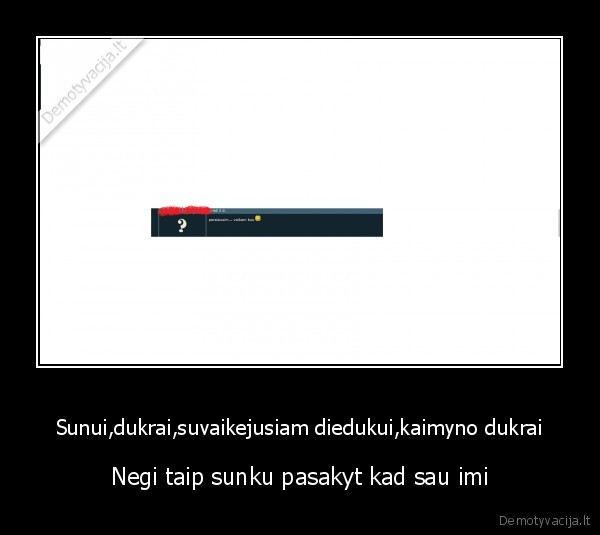 Sunui,dukrai,suvaikejusiam diedukui,kaimyno dukrai - Negi taip sunku pasakyt kad sau imi