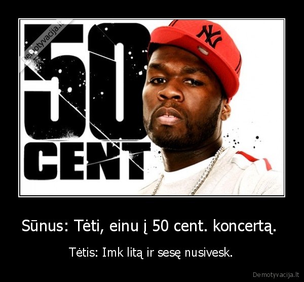 Sūnus: Tėti, einu į 50 cent. koncertą.  - Tėtis: Imk litą ir sesę nusivesk.