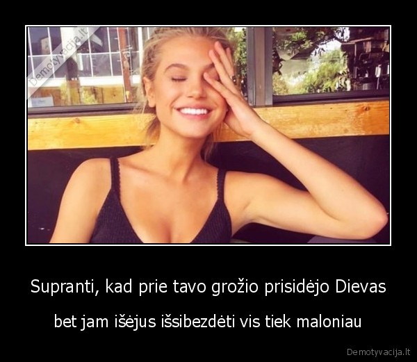 Supranti, kad prie tavo grožio prisidėjo Dievas - bet jam išėjus išsibezdėti vis tiek maloniau