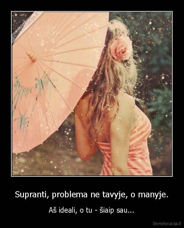 Supranti, problema ne tavyje, o manyje. - Aš ideali, o tu - šiaip sau...