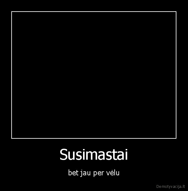 Susimastai - bet jau per vėlu