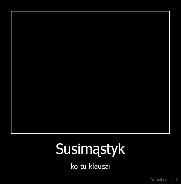 Susimąstyk - ko tu klausai