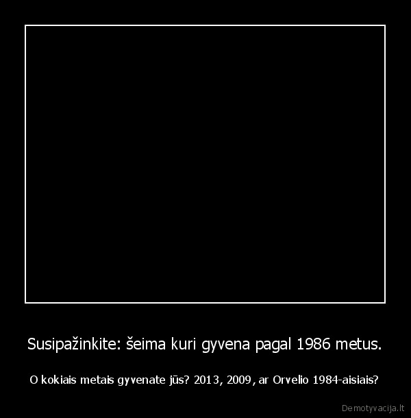 Susipažinkite: šeima kuri gyvena pagal 1986 metus. - O kokiais metais gyvenate jūs? 2013, 2009, ar Orvelio 1984-aisiais?