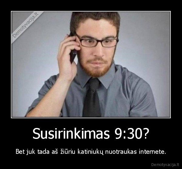 Susirinkimas 9:30? - Bet juk tada aš žiūriu katiniukų nuotraukas internete.