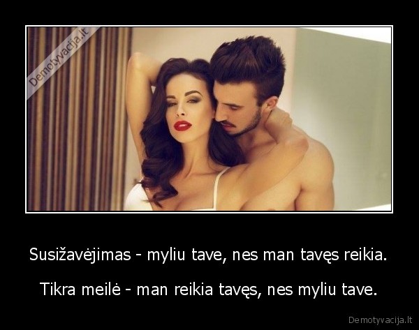 Susižavėjimas - myliu tave, nes man tavęs reikia. - Tikra meilė - man reikia tavęs, nes myliu tave.