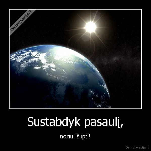 Sustabdyk pasaulį, - noriu išlipti!