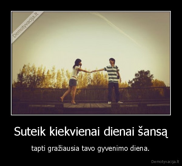 Suteik kiekvienai dienai šansą - tapti gražiausia tavo gyvenimo diena.