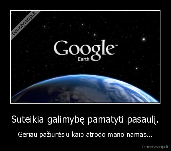 Suteikia galimybę pamatyti pasaulį. - Geriau pažiūrėsiu kaip atrodo mano namas...