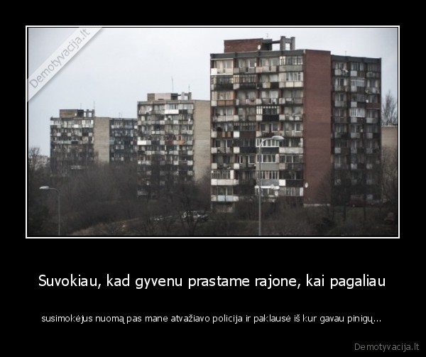 Suvokiau, kad gyvenu prastame rajone, kai pagaliau - susimokėjus nuomą pas mane atvažiavo policija ir paklausė iš kur gavau pinigų...