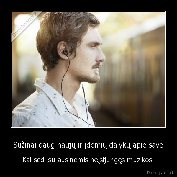 Sužinai daug naujų ir įdomių dalykų apie save - Kai sėdi su ausinėmis neįsijungęs muzikos.