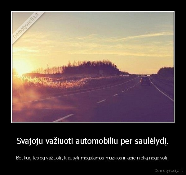 Svajoju važiuoti automobiliu per saulėlydį. - Bet kur, tesiog važiuoti, klausyti mėgstamos muzikos ir apie nieką negalvoti!