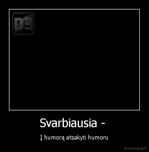 Svarbiausia -  - Į humorą atsakyti humoru