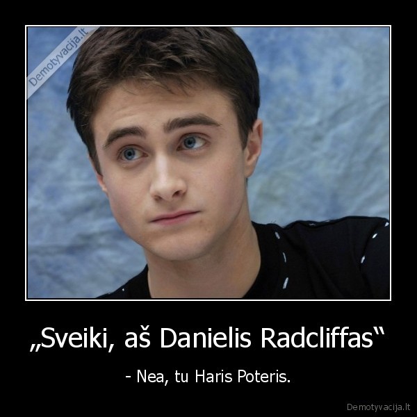 „Sveiki, aš Danielis Radcliffas“ - - Nea, tu Haris Poteris.