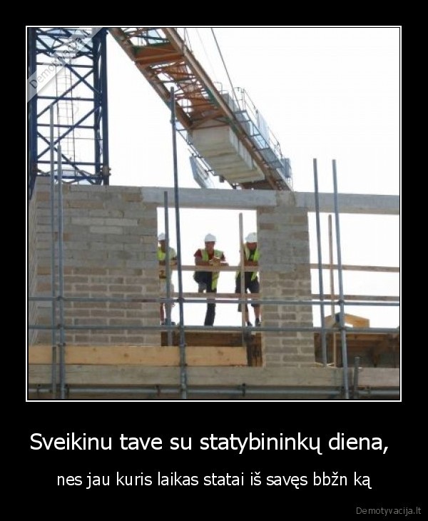 Sveikinu tave su statybininkų diena,  - nes jau kuris laikas statai iš savęs bbžn ką