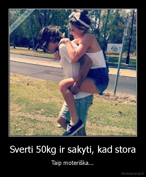 Sverti 50kg ir sakyti, kad stora - Taip moteriška...