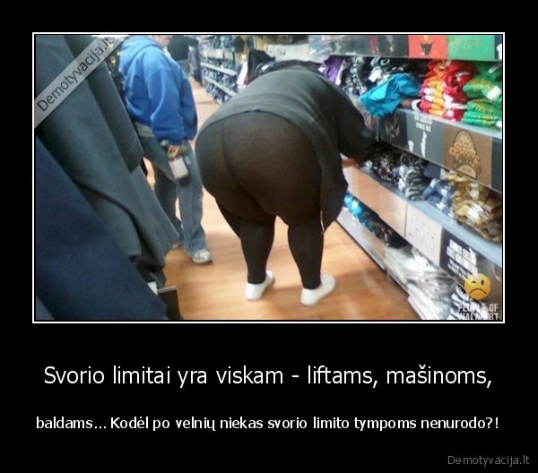 Svorio limitai yra viskam - liftams, mašinoms, - baldams... Kodėl po velnių niekas svorio limito tympoms nenurodo?!