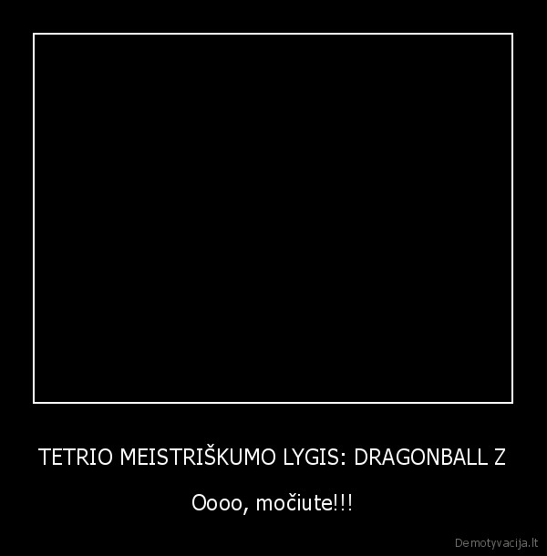 TETRIO MEISTRIŠKUMO LYGIS: DRAGONBALL Z - Oooo, močiute!!!