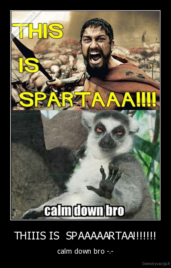 THIIIS IS  SPAAAAARTAA!!!!!!! - calm down bro -.-