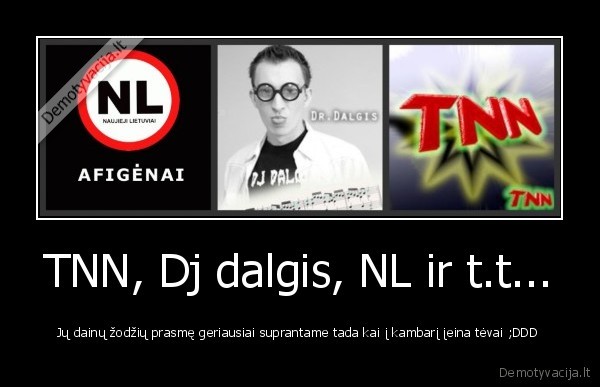 TNN, Dj dalgis, NL ir t.t... - Jų dainų žodžių prasmę geriausiai suprantame tada kai į kambarį įeina tėvai ;DDD