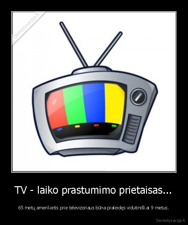 TV - laiko prastumimo prietaisas... - 65 metų amerikietis prie televizoriaus būna praleidęs vidutiniškai 9 metus.