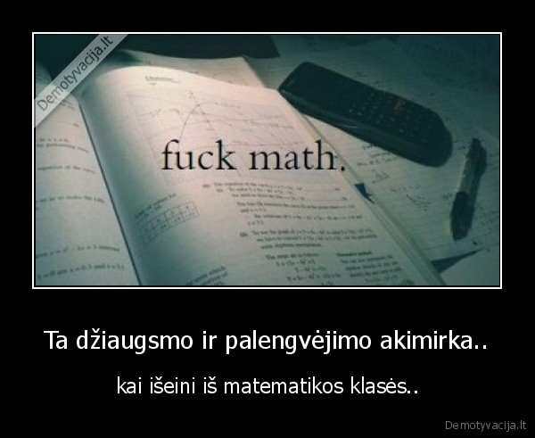 Ta džiaugsmo ir palengvėjimo akimirka.. - kai išeini iš matematikos klasės..