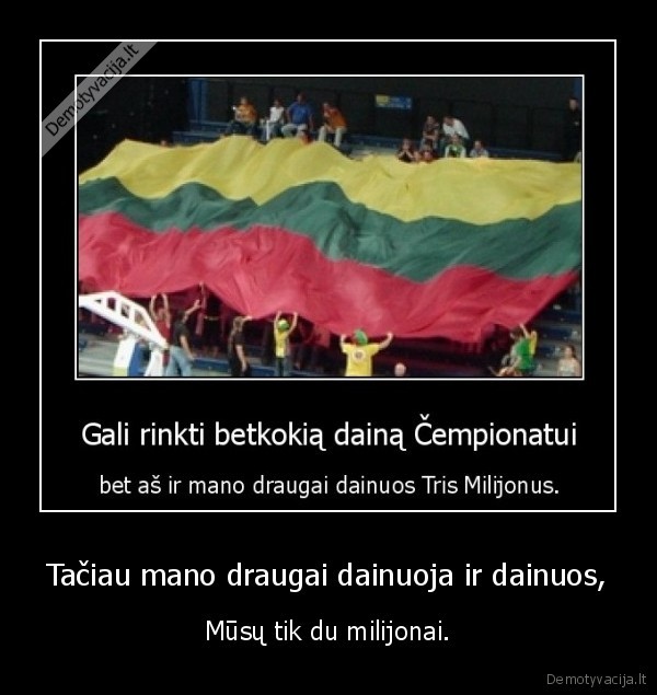 Tačiau mano draugai dainuoja ir dainuos, - Mūsų tik du milijonai.