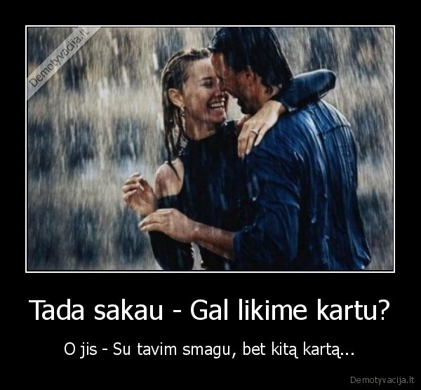 Tada sakau - Gal likime kartu? - O jis - Su tavim smagu, bet kitą kartą...