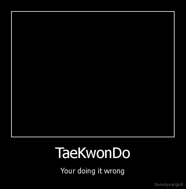 TaeKwonDo - Your doing it wrong