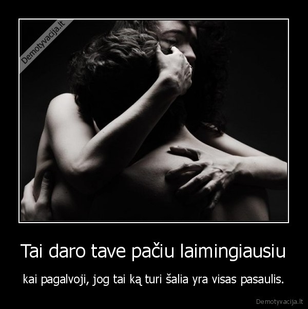 Tai daro tave pačiu laimingiausiu - kai pagalvoji, jog tai ką turi šalia yra visas pasaulis.