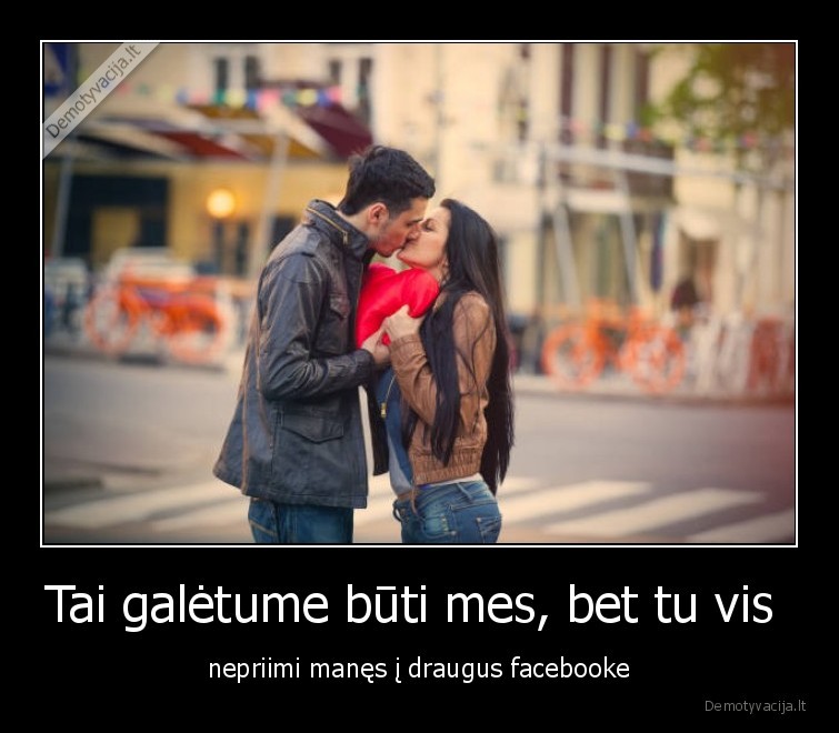 Tai galėtume būti mes, bet tu vis  - nepriimi manęs į draugus facebooke