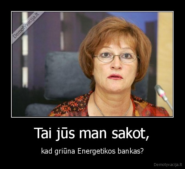 Tai jūs man sakot, - kad griūna Energetikos bankas?