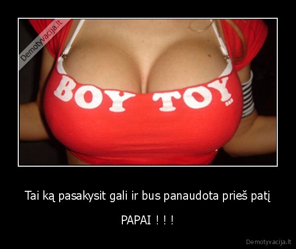 Tai ką pasakysit gali ir bus panaudota prieš patį - PAPAI ! ! !