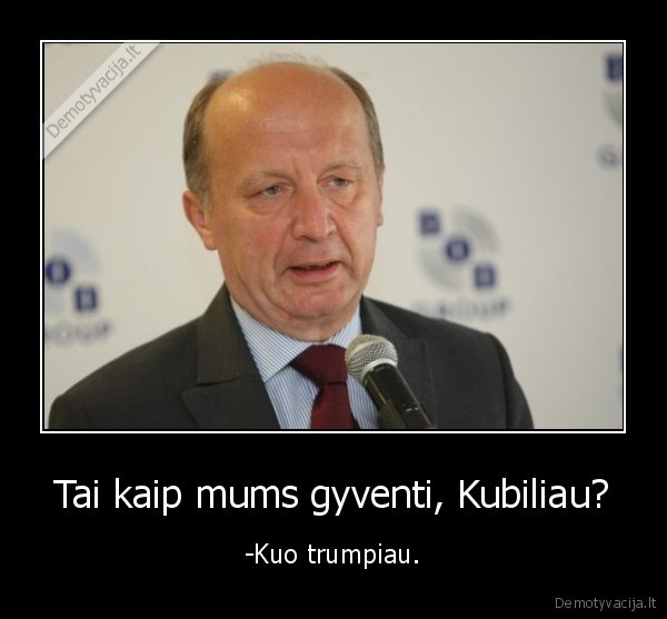 Tai kaip mums gyventi, Kubiliau? - -Kuo trumpiau.