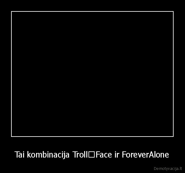 Tai kombinacija Troll﻿Face ir ForeverAlone - 