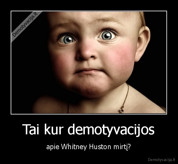 Tai kur demotyvacijos - apie Whitney Huston mirtį?