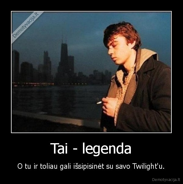 Tai - legenda - O tu ir toliau gali išsipisinėt su savo Twilight'u.