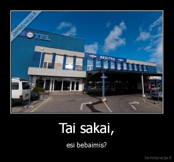 Tai sakai, - esi bebaimis?