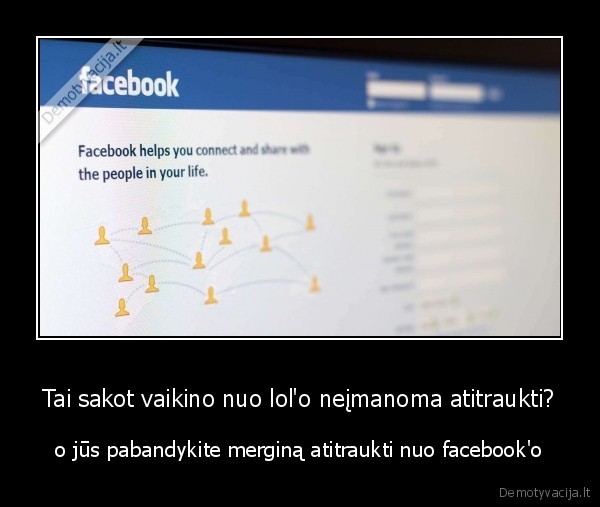 Tai sakot vaikino nuo lol'o neįmanoma atitraukti? - o jūs pabandykite merginą atitraukti nuo facebook'o