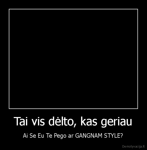 Tai vis dėlto, kas geriau - Ai Se Eu Te Pego ar GANGNAM STYLE?