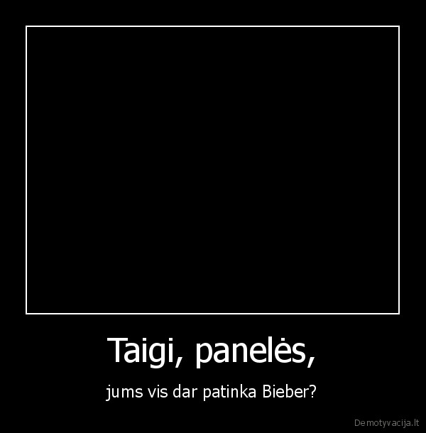 Taigi, panelės, - jums vis dar patinka Bieber?